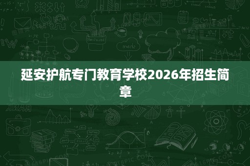 延安护航专门教育学校2026年招生简章 延安护航专门教育学校2026年招生简章