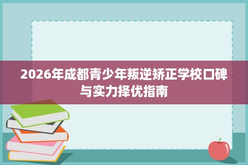 2026年成都青少年叛逆矫正学校口碑与实力择优指南 2026年成都青少年叛逆矫正学校口碑与实力择优指南