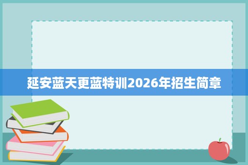 延安蓝天更蓝特训2026年招生简章 延安蓝天更蓝特训2026年招生简章