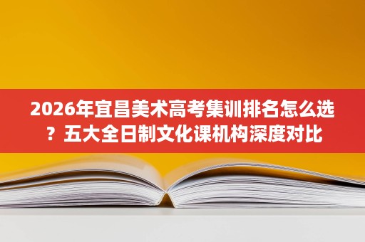 2026年宜昌美术高考集训排名怎么选?五大全日制文化课机构深度对比 2026年宜昌美术高考集训排名怎么选?五大全日制文化课机构深度对比