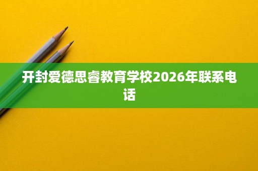 开封爱德思睿教育学校2026年联系电话 开封爱德思睿教育学校2026年联系电话