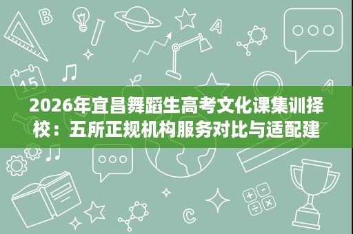 2026年宜昌舞蹈生高考文化课集训择校:五所正规机构服务对比与适配建议 2026年宜昌舞蹈生高考文化课集训择校:五所正规机构服务对比与适配建议
