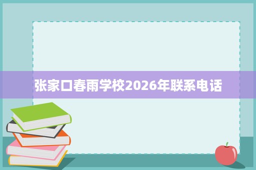 张家口春雨学校2026年联系电话