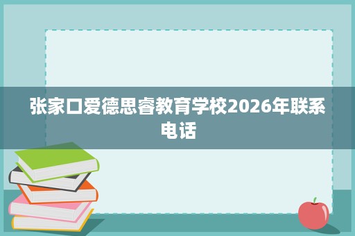 张家口爱德思睿教育学校2026年联系电话 张家口爱德思睿教育学校2026年联系电话