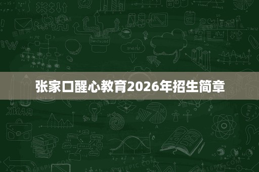 张家口醒心教育2026年招生简章 张家口醒心教育2026年招生简章