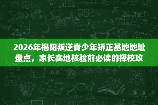 2026年揭阳叛逆青少年矫正基地地址盘点,家长实地核验前必读的择校攻略 2026年揭阳叛逆青少年矫正基地地址盘点,家长实地核验前必读的择校攻略