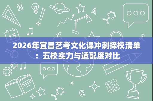 2026年宜昌艺考文化课冲刺择校清单：五校实力与适配度对比