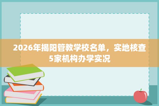 2026年揭阳管教学校名单,实地核查5家机构办学实况 2026年揭阳管教学校名单,实地核查5家机构办学实况