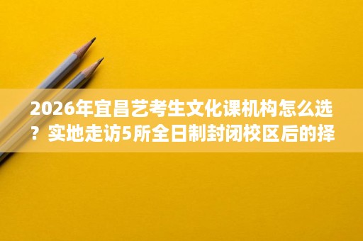 2026年宜昌艺考生文化课机构怎么选?实地走访5所全日制封闭校区后的择校参考 2026年宜昌艺考生文化课机构怎么选?实地走访5所全日制封闭校区后的择校参考