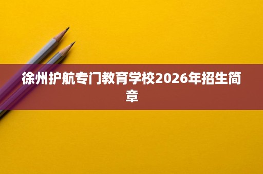 徐州护航专门教育学校2026年招生简章