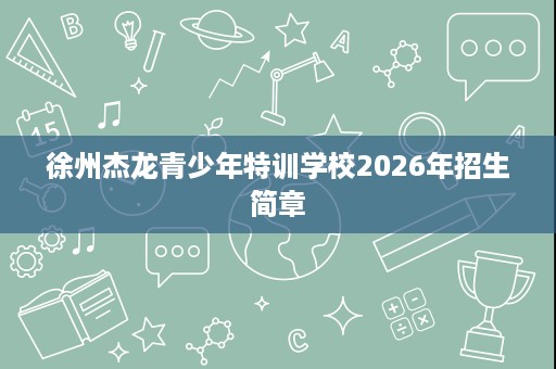 徐州杰龙青少年特训学校2026年招生简章 徐州杰龙青少年特训学校2026年招生简章