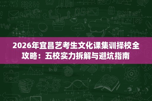 2026年宜昌艺考生文化课集训择校全攻略:五校实力拆解与避坑指南 2026年宜昌艺考生文化课集训择校全攻略:五校实力拆解与避坑指南