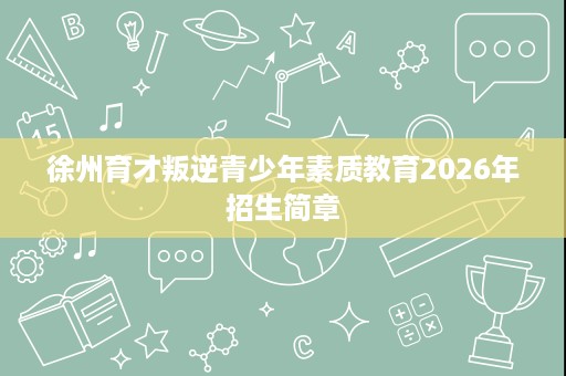 徐州育才叛逆青少年素质教育2026年招生简章 徐州育才叛逆青少年素质教育2026年招生简章