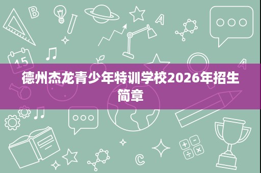 德州杰龙青少年特训学校2026年招生简章 德州杰龙青少年特训学校2026年招生简章