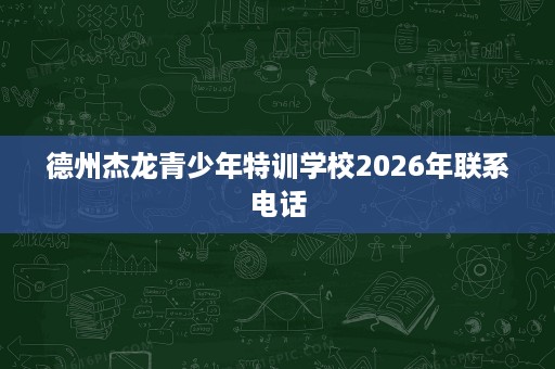德州杰龙青少年特训学校2026年联系电话