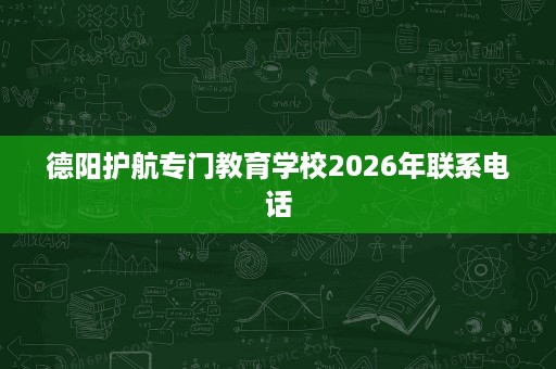 德阳护航专门教育学校2026年联系电话