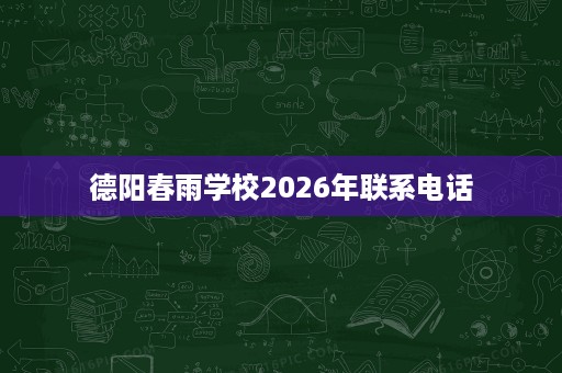 德阳春雨学校2026年联系电话 德阳春雨学校2026年联系电话