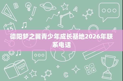 德阳梦之翼青少年成长基地2026年联系电话
