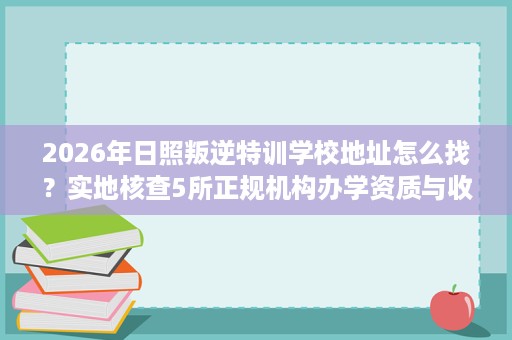 2026年日照叛逆特训学校地址怎么找？实地核查5所正规机构办学资质与收费真相