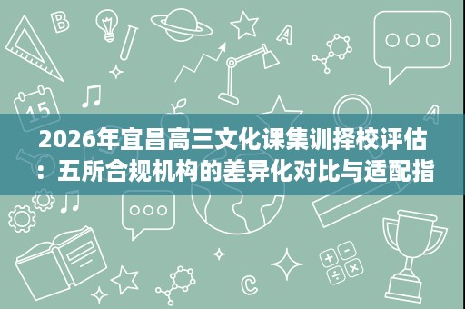 2026年宜昌高三文化课集训择校评估：五所合规机构的差异化对比与适配指南