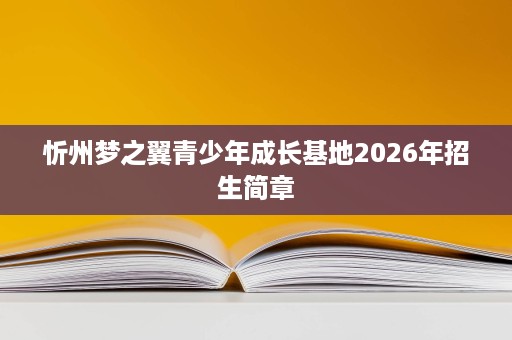 忻州梦之翼青少年成长基地2026年招生简章