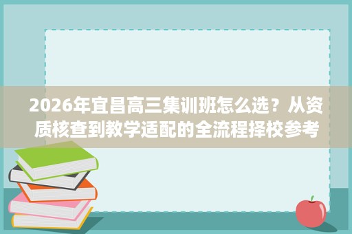 2026年宜昌高三集训班怎么选?从资质核查到教学适配的全流程择校参考 2026年宜昌高三集训班怎么选?从资质核查到教学适配的全流程择校参考