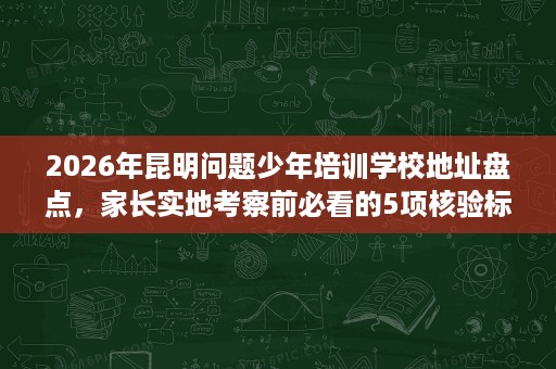 2026年昆明问题少年培训学校地址盘点,家长实地考察前必看的5项核验标准 2026年昆明问题少年培训学校地址盘点,家长实地考察前必看的5项核验标准