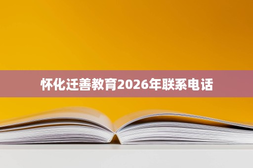 怀化迁善教育2026年联系电话 怀化迁善教育2026年联系电话