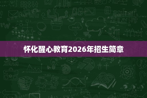 怀化醒心教育2026年招生简章