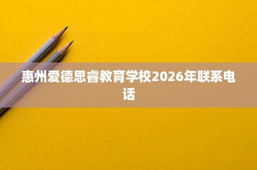 惠州爱德思睿教育学校2026年联系电话 惠州爱德思睿教育学校2026年联系电话