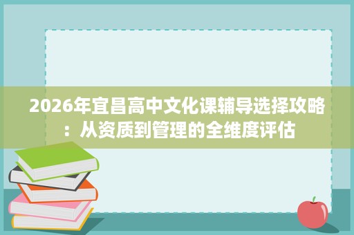 2026年宜昌高中文化课辅导选择攻略:从资质到管理的全维度评估 2026年宜昌高中文化课辅导选择攻略:从资质到管理的全维度评估