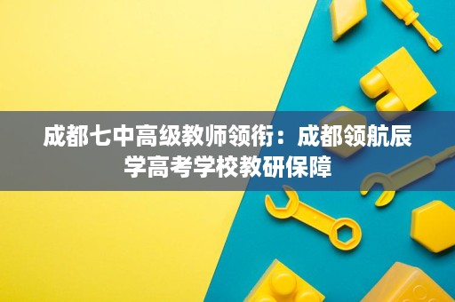 成都七中高级教师领衔:成都领航辰学高考学校教研保障 成都七中高级教师领衔:成都领航辰学高考学校教研保障