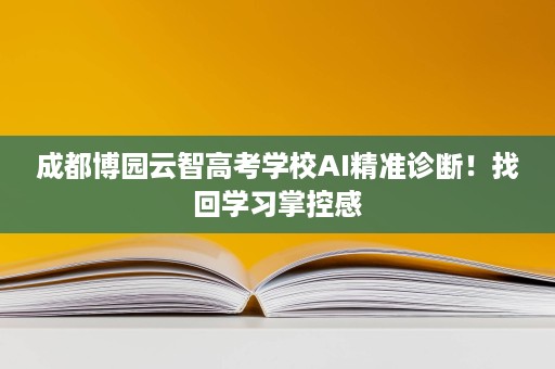 成都博园云智高考学校AI精准诊断！找回学习掌控感