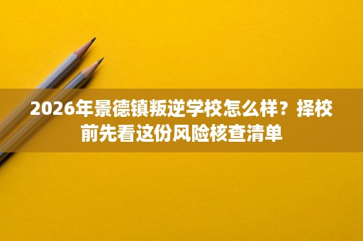 2026年景德镇叛逆学校怎么样?择校前先看这份风险核查清单 2026年景德镇叛逆学校怎么样?择校前先看这份风险核查清单