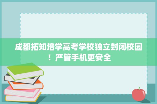 成都拓知培学高考学校独立封闭校园!严管手机更安全 成都拓知培学高考学校独立封闭校园!严管手机更安全