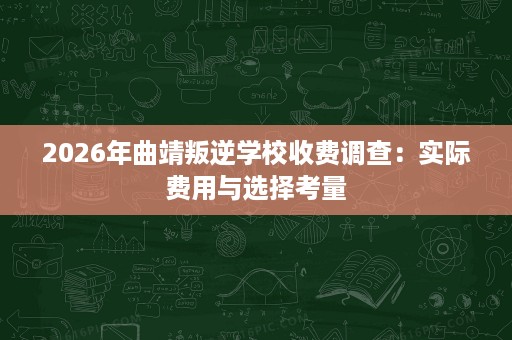 2026年曲靖叛逆学校收费调查：实际费用与选择考量