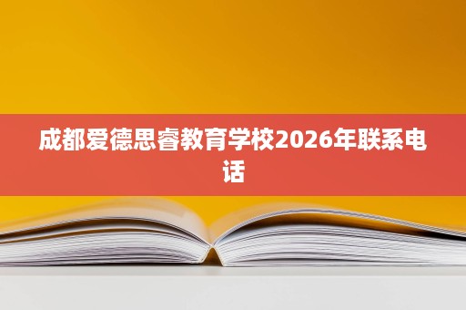 成都爱德思睿教育学校2026年联系电话 成都爱德思睿教育学校2026年联系电话