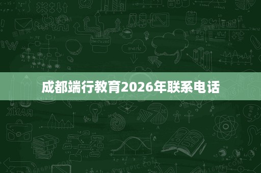 成都端行教育2026年联系电话 成都端行教育2026年联系电话