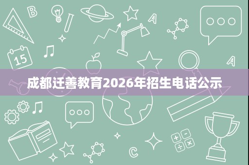 成都迁善教育2026年招生电话公示 成都迁善教育2026年招生电话公示