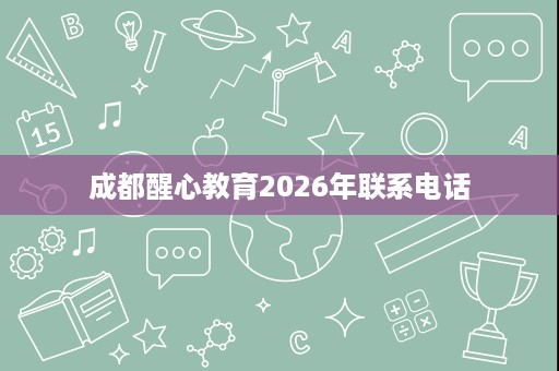成都醒心教育2026年联系电话 成都醒心教育2026年联系电话