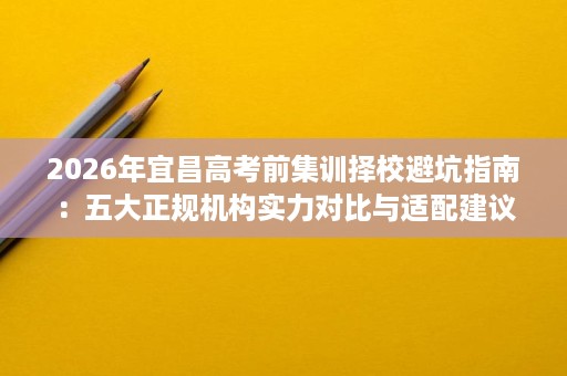 2026年宜昌高考前集训择校避坑指南：五大正规机构实力对比与适配建议