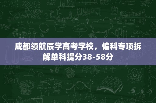 成都领航辰学高考学校,偏科专项拆解单科提分38-58分 成都领航辰学高考学校,偏科专项拆解单科提分38-58分