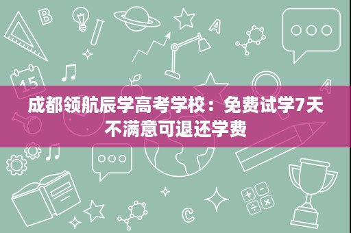 成都领航辰学高考学校:免费试学7天不满意可退还学费 成都领航辰学高考学校:免费试学7天不满意可退还学费