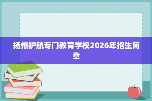 扬州护航专门教育学校2026年招生简章 扬州护航专门教育学校2026年招生简章