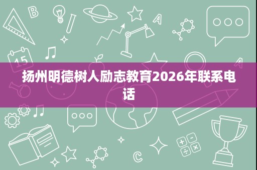 扬州明德树人励志教育2026年联系电话 扬州明德树人励志教育2026年联系电话