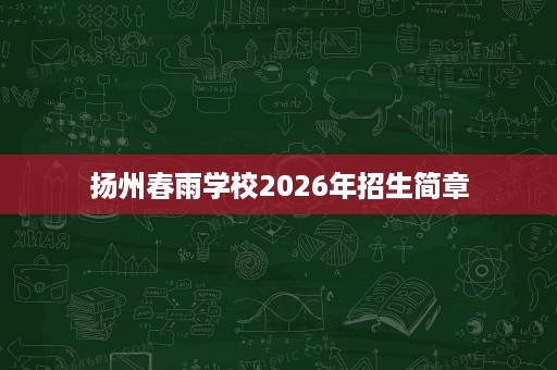 扬州春雨学校2026年招生简章 扬州春雨学校2026年招生简章