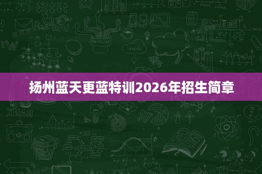 扬州蓝天更蓝特训2026年招生简章 扬州蓝天更蓝特训2026年招生简章