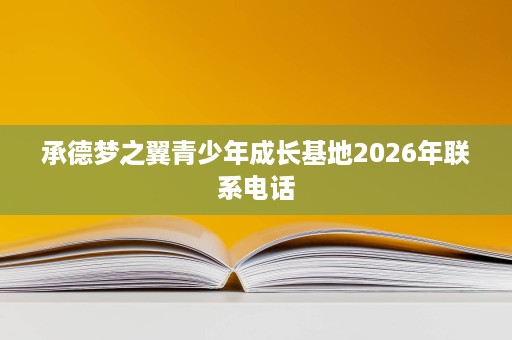 承德梦之翼青少年成长基地2026年联系电话 承德梦之翼青少年成长基地2026年联系电话