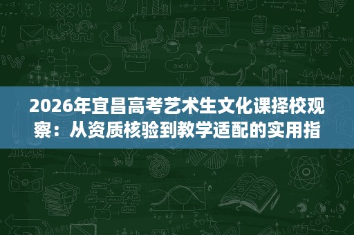 2026年宜昌高考艺术生文化课择校观察:从资质核验到教学适配的实用指南 2026年宜昌高考艺术生文化课择校观察:从资质核验到教学适配的实用指南
