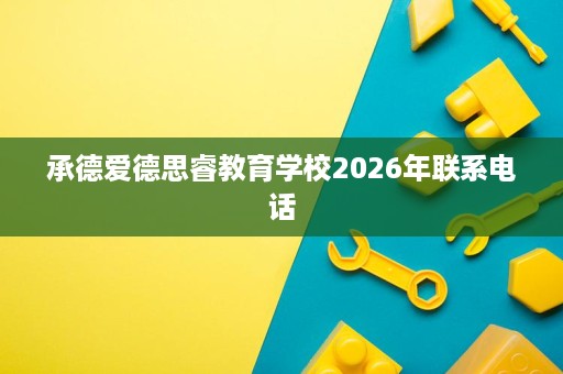 承德爱德思睿教育学校2026年联系电话 承德爱德思睿教育学校2026年联系电话